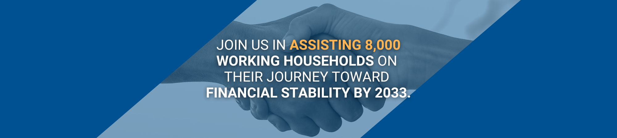 Join us in assisting 8,000 working households on their journey toward financial stability by 2033.